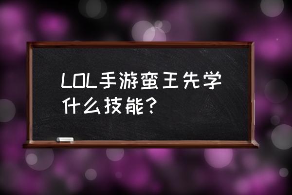 手游蛮王怎么玩 LOL手游蛮王先学什么技能？