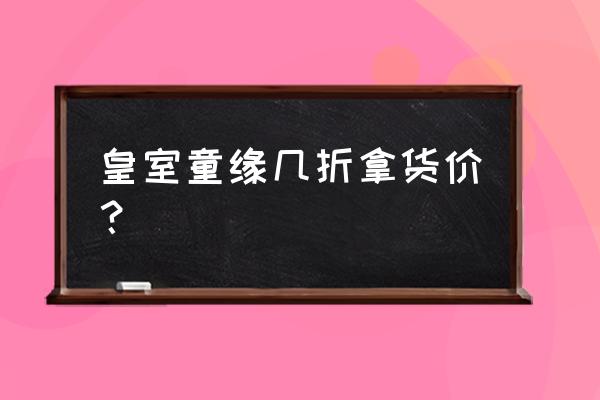 皇室童缘创始人 皇室童缘几折拿货价？