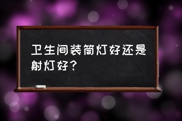 卫生间装射灯还是筒灯 卫生间装筒灯好还是射灯好？