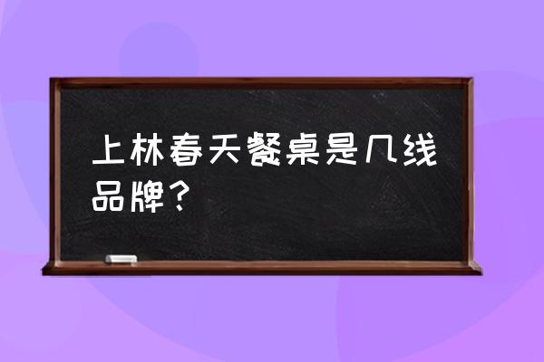 上林春天是牌子吗 上林春天餐桌是几线品牌？