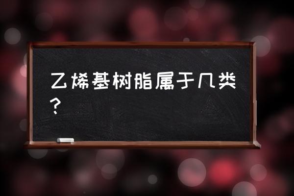 乙烯基树脂种类 乙烯基树脂属于几类？