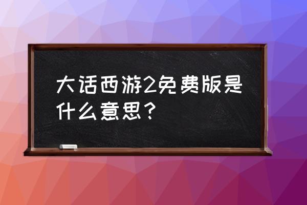 大话西游2免费版手游 大话西游2免费版是什么意思？