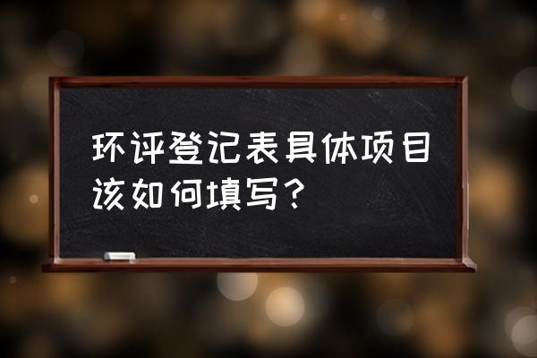 建设项目环境登记表怎么填 环评登记表具体项目该如何填写？