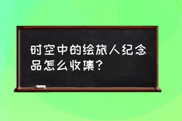 索瑟里尔的漫游者攻略 时空中的绘旅人纪念品怎么收集？