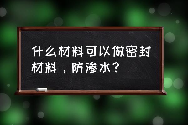 防水密封材料分哪几大类 什么材料可以做密封材料，防渗水？