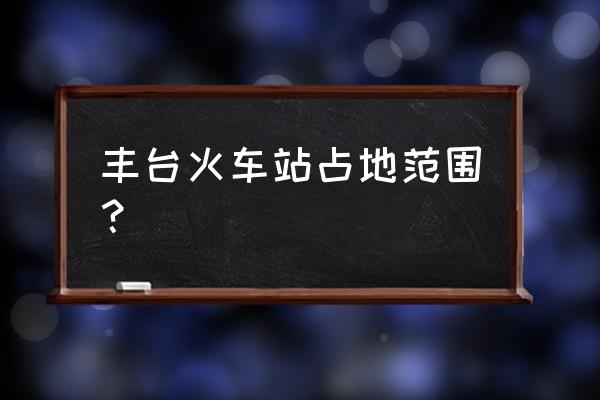 北京丰台火车站规划 丰台火车站占地范围？