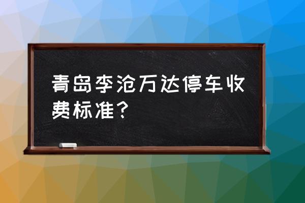 青岛李沧万达广场 青岛李沧万达停车收费标准？