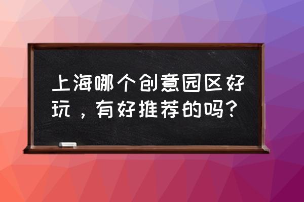 上海十大创意园区 上海哪个创意园区好玩，有好推荐的吗？