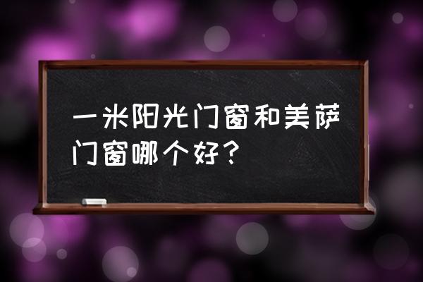 美萨是哪里 一米阳光门窗和美萨门窗哪个好？