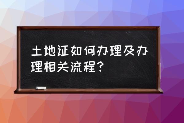 现在土地证怎么办理 土地证如何办理及办理相关流程？