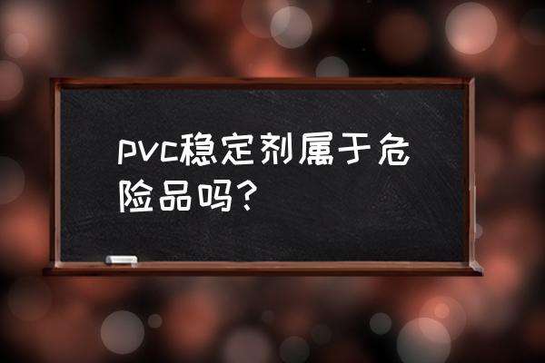 pvc高效复合稳定剂 pvc稳定剂属于危险品吗？