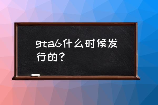 侠盗猎车6出了吗 gta6什么时候发行的？