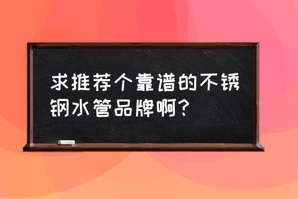 不锈钢卫生管厂家 求推荐个靠谱的不锈钢水管品牌啊？