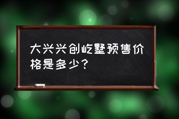 兴创屹墅属于哪个街道 大兴兴创屹墅预售价格是多少？