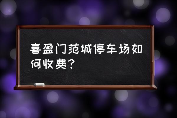 重庆喜盈门范城 喜盈门范城停车场如何收费？