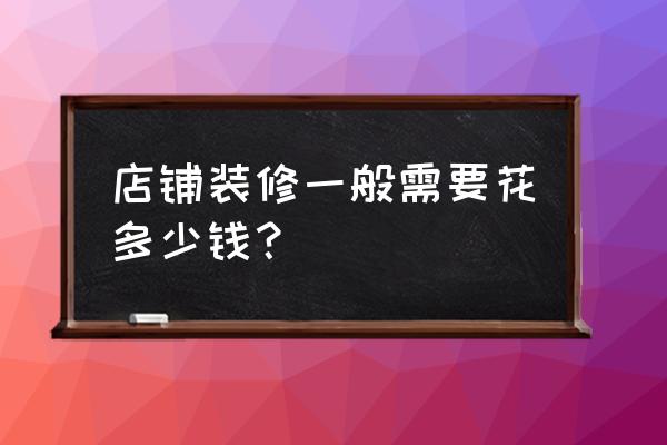 店铺装修费用 店铺装修一般需要花多少钱？