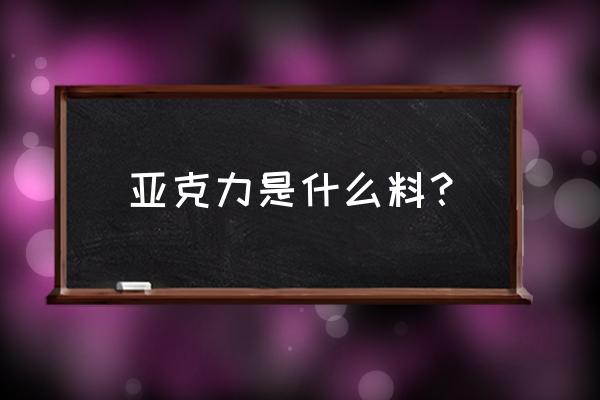 亚克力板是什么东西 亚克力是什么料？