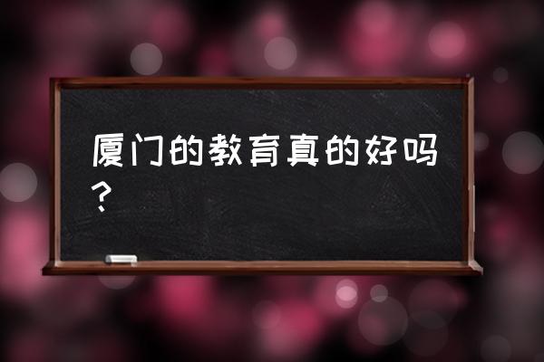 厦门市教育水平 厦门的教育真的好吗？