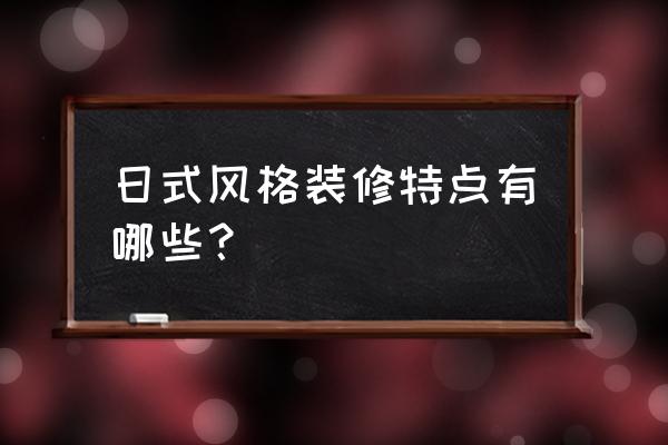 日式风格装修特点 日式风格装修特点有哪些？