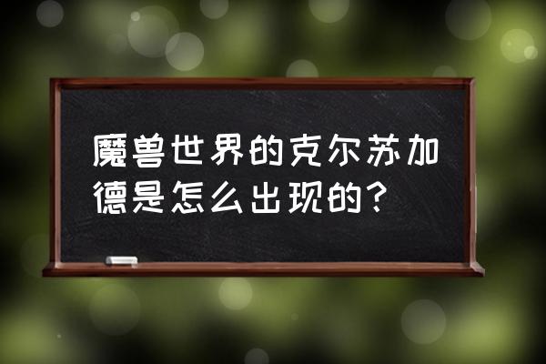 魔兽世界克尔苏加德 魔兽世界的克尔苏加德是怎么出现的？