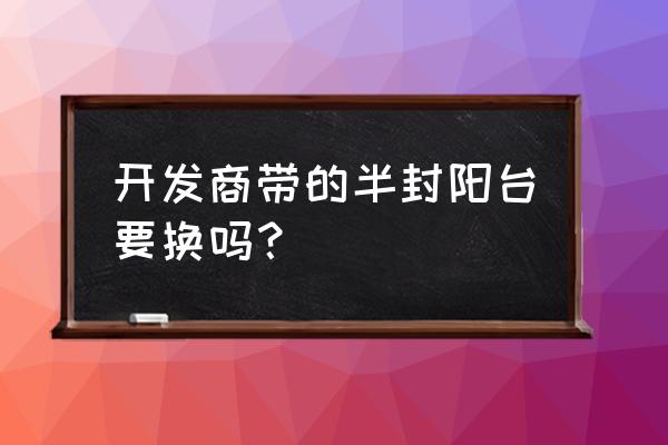 半封闭阳台要不要封 开发商带的半封阳台要换吗？