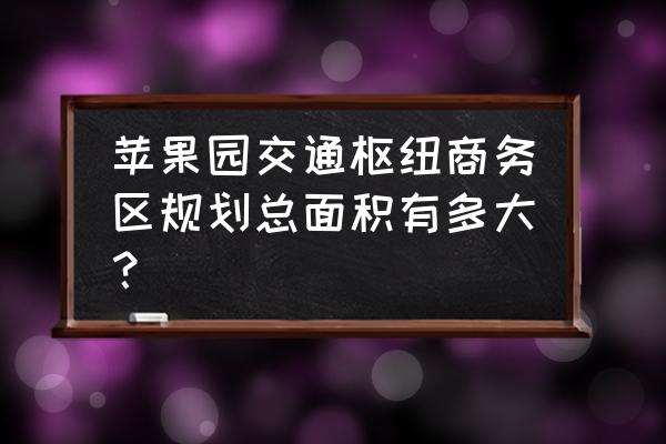 苹果园枢纽站 苹果园交通枢纽商务区规划总面积有多大？