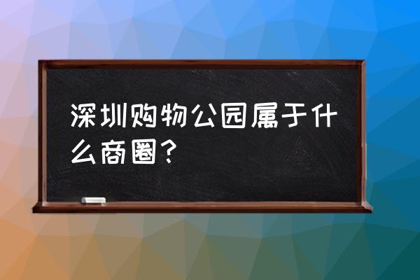 深圳购物公园在哪个区 深圳购物公园属于什么商圈？