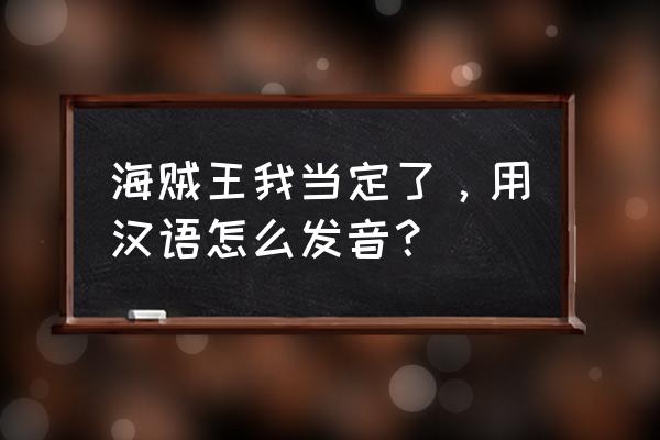 海贼王我当定了发音 海贼王我当定了，用汉语怎么发音？