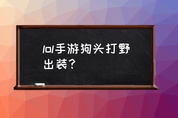 手游狗头出装 lol手游狗头打野出装？