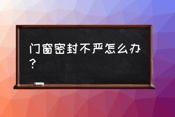 门窗密封不好怎么办 门窗密封不严怎么办？