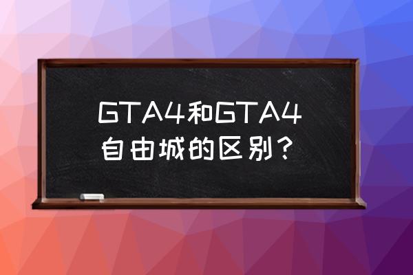 gta4和自由城之章区别 GTA4和GTA4自由城的区别？