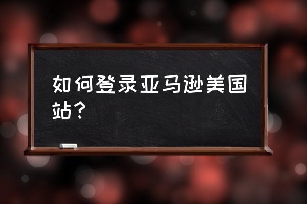 亚马逊美国站登录 如何登录亚马逊美国站？