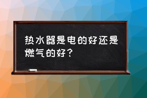 燃气炉好还是电热水器好 热水器是电的好还是燃气的好？