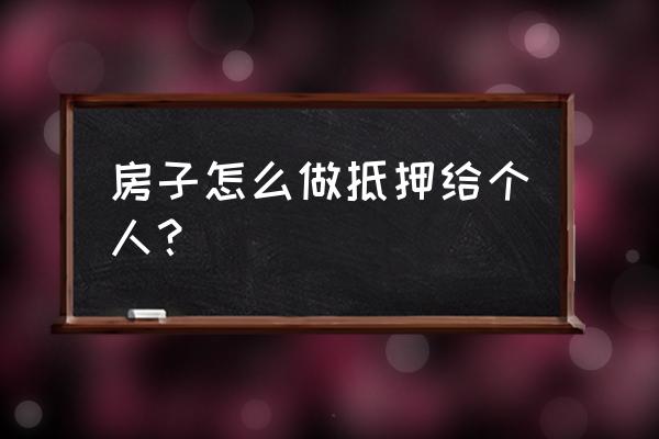 房产抵押给个人怎么办理 房子怎么做抵押给个人？