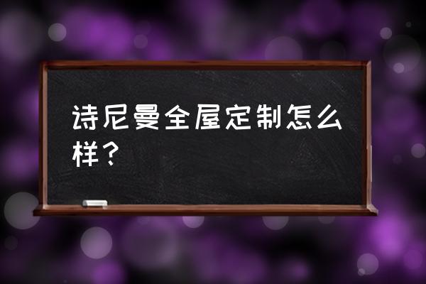 诗尼曼全屋定制 诗尼曼全屋定制怎么样？