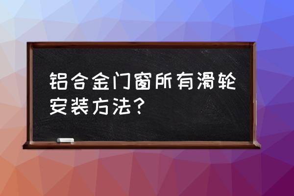 铝合金窗滑轮 铝合金门窗所有滑轮安装方法？