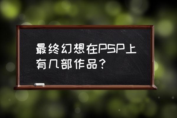 psp最终幻想系列 最终幻想在PSP上有几部作品？