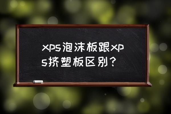 xps与挤塑板的区别 xps泡沫板跟xps挤塑板区别？