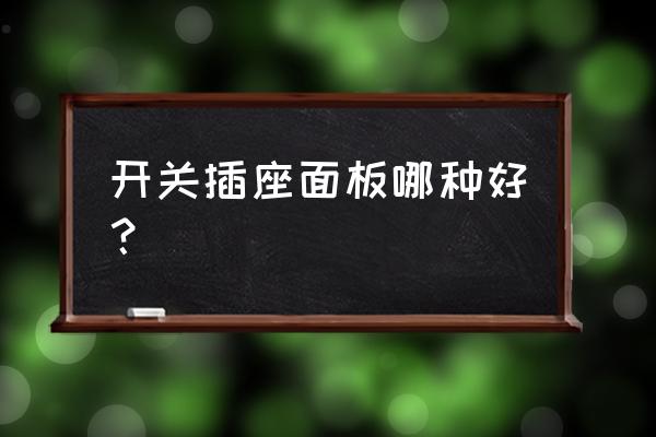 开关面板哪家好 开关插座面板哪种好？