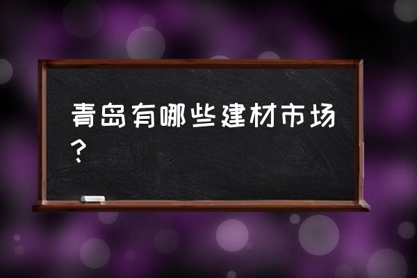 青岛家居建材 青岛有哪些建材市场？