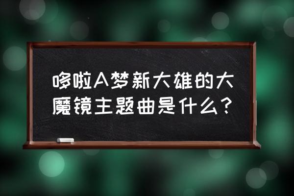 新 大雄的宇宙开拓史 哆啦A梦新大雄的大魔镜主题曲是什么？