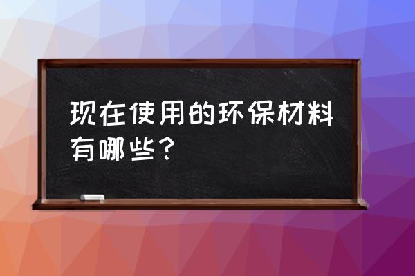 环保型材料 现在使用的环保材料有哪些？