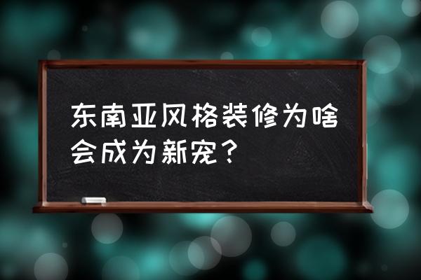 东南亚风格适合哪些人 东南亚风格装修为啥会成为新宠？