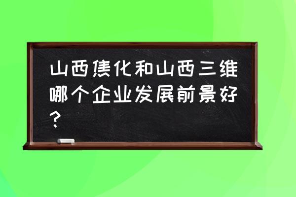 山西三维最新消息 山西焦化和山西三维哪个企业发展前景好？