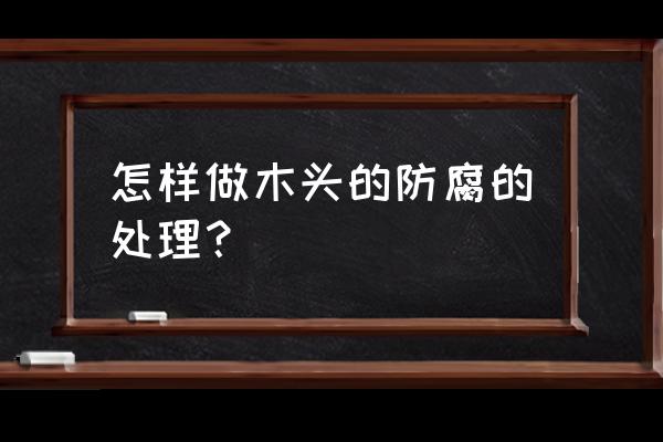 防腐木的防腐 怎样做木头的防腐的处理？