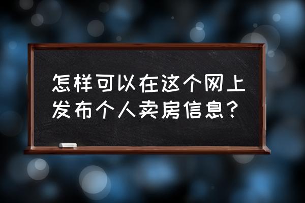 个人发布卖房信息 怎样可以在这个网上发布个人卖房信息？