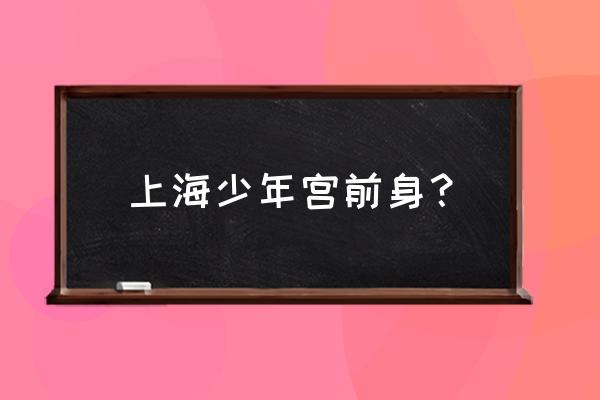 长宁区少年宫前身 上海少年宫前身？