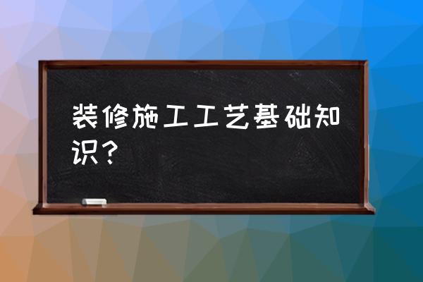 家装施工工艺知识 装修施工工艺基础知识？