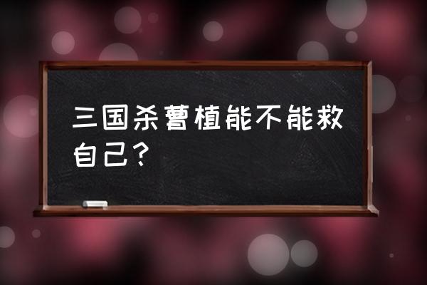 三国杀武将曹植 三国杀曹植能不能救自己？