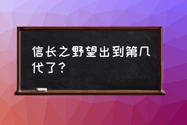 信长的野望 信长之野望出到第几代了？